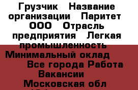 Грузчик › Название организации ­ Паритет, ООО › Отрасль предприятия ­ Легкая промышленность › Минимальный оклад ­ 25 000 - Все города Работа » Вакансии   . Московская обл.,Юбилейный г.